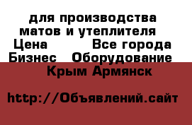 для производства матов и утеплителя › Цена ­ 100 - Все города Бизнес » Оборудование   . Крым,Армянск